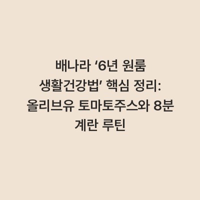 배나라 ‘6년 원룸 생활건강법’ 핵심 정리: 올리브유 토마토주스와 8분 계란 루틴
