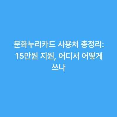 문화누리카드 사용처 총정리: 15만원 지원, 어디서 어떻게 쓰나